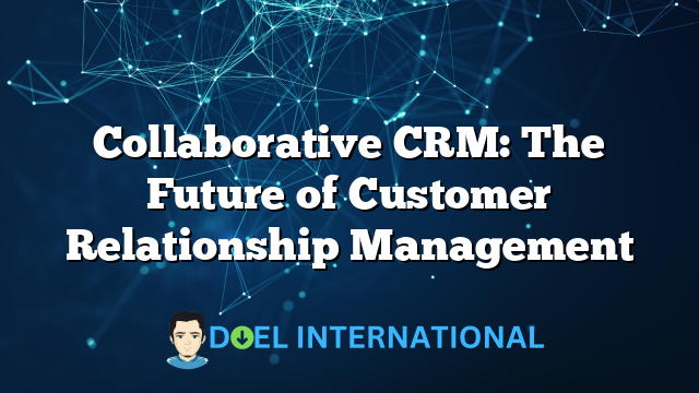 Collaborative CRM: The Future of Customer Relationship Management