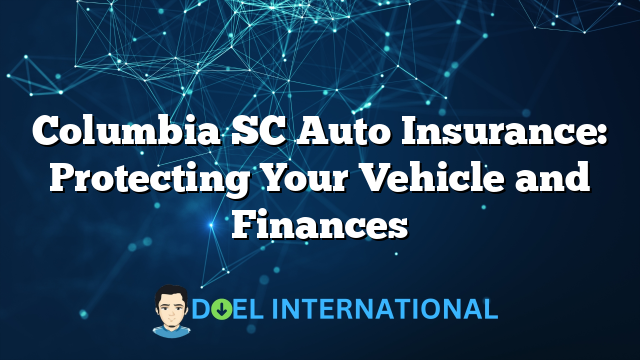 Columbia SC Auto Insurance: Protecting Your Vehicle and Finances