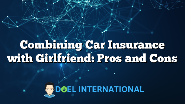 Combining Car Insurance with Girlfriend: Pros and Cons