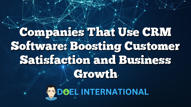 Companies That Use CRM Software: Boosting Customer Satisfaction and Business Growth