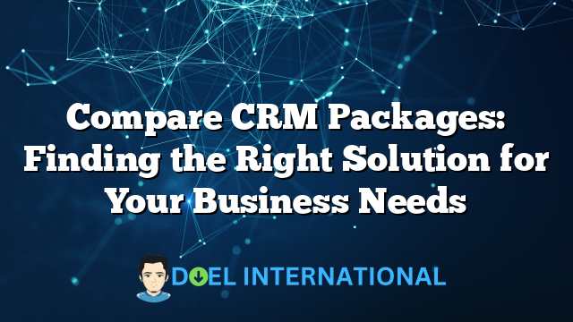 Compare CRM Packages: Finding the Right Solution for Your Business Needs