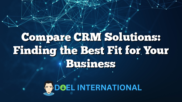 Compare CRM Solutions: Finding the Best Fit for Your Business