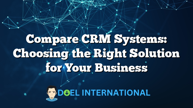 Compare CRM Systems: Choosing the Right Solution for Your Business