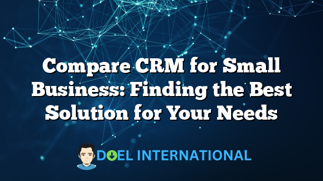 Compare CRM for Small Business: Finding the Best Solution for Your Needs