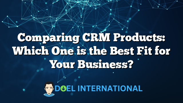 Comparing CRM Products: Which One is the Best Fit for Your Business?