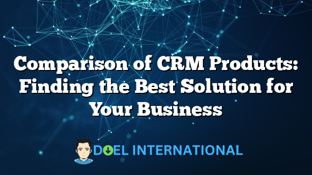 Comparison of CRM Products: Finding the Best Solution for Your Business