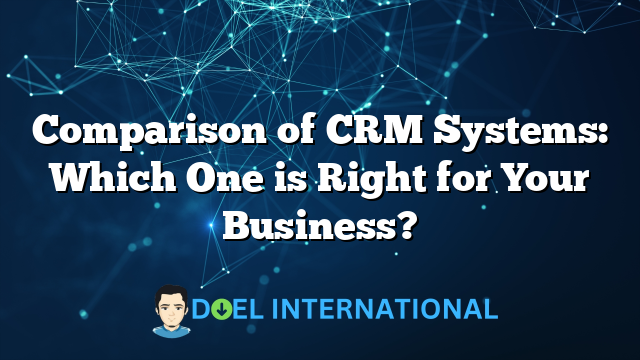 Comparison of CRM Systems: Which One is Right for Your Business?