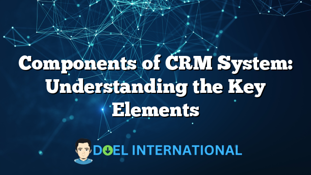 Components of CRM System: Understanding the Key Elements