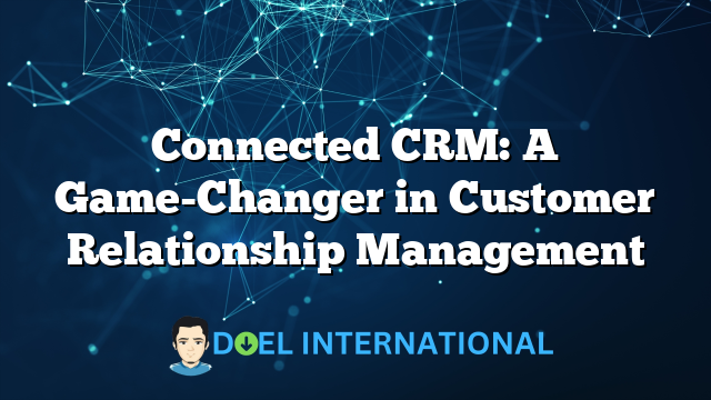 Connected CRM: A Game-Changer in Customer Relationship Management