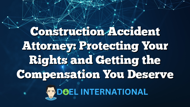 Construction Accident Attorney: Protecting Your Rights and Getting the Compensation You Deserve