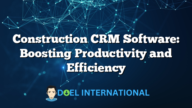 Construction CRM Software: Boosting Productivity and Efficiency