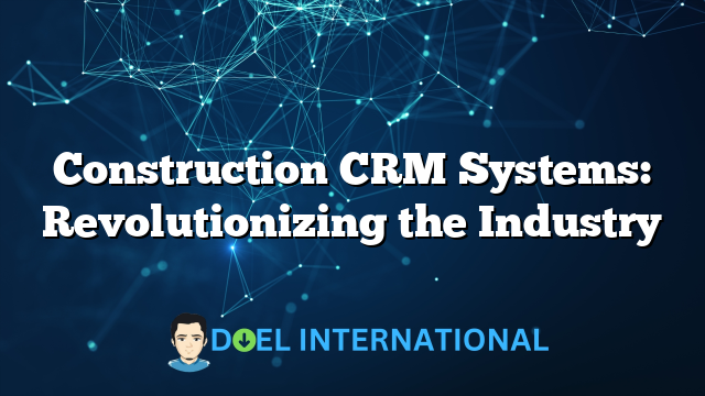 Construction CRM Systems: Revolutionizing the Industry