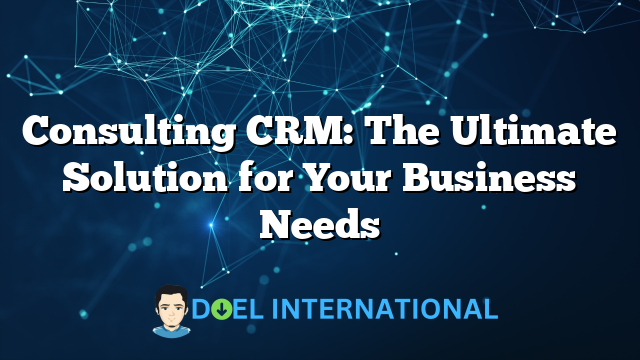 Consulting CRM: The Ultimate Solution for Your Business Needs