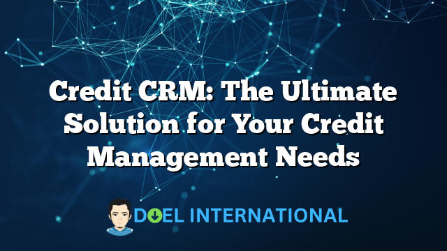 Credit CRM: The Ultimate Solution for Your Credit Management Needs