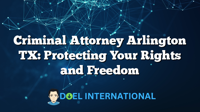 Criminal Attorney Arlington TX: Protecting Your Rights and Freedom