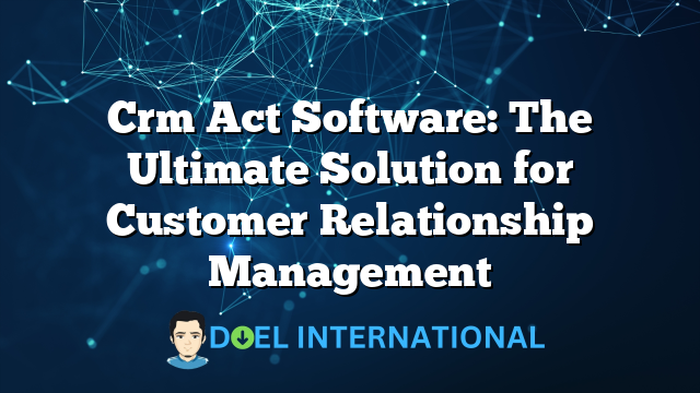 Crm Act Software: The Ultimate Solution for Customer Relationship Management