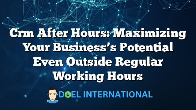 Crm After Hours: Maximizing Your Business’s Potential Even Outside Regular Working Hours