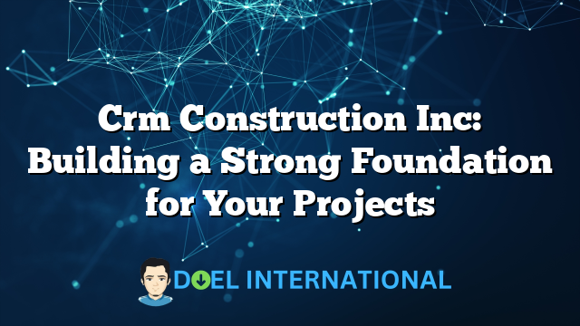 Crm Construction Inc: Building a Strong Foundation for Your Projects