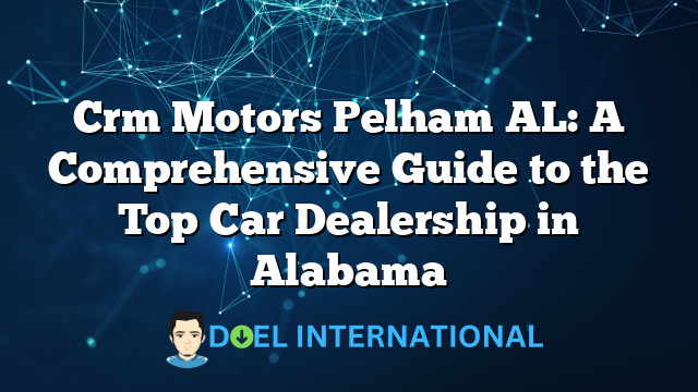 Crm Motors Pelham AL: A Comprehensive Guide to the Top Car Dealership in Alabama