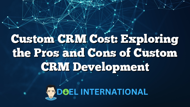 Custom CRM Cost: Exploring the Pros and Cons of Custom CRM Development