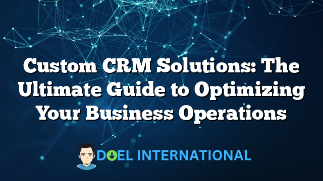 Custom CRM Solutions: The Ultimate Guide to Optimizing Your Business Operations