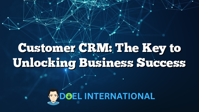 Customer CRM: The Key to Unlocking Business Success