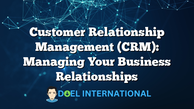 Customer Relationship Management (CRM): Managing Your Business Relationships