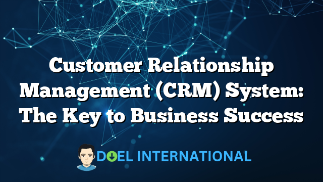 Customer Relationship Management (CRM) System: The Key to Business Success