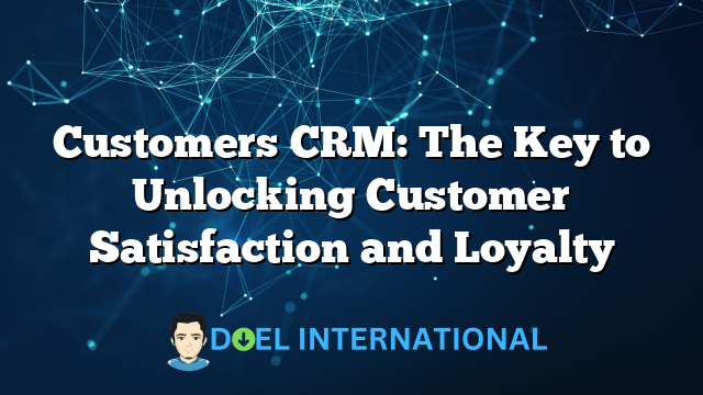 Customers CRM: The Key to Unlocking Customer Satisfaction and Loyalty