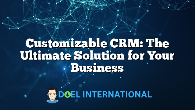 Customizable CRM: The Ultimate Solution for Your Business