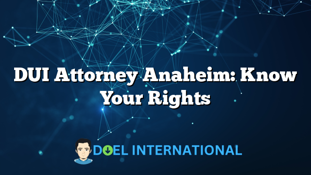 DUI Attorney Anaheim: Know Your Rights