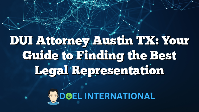 DUI Attorney Austin TX: Your Guide to Finding the Best Legal Representation