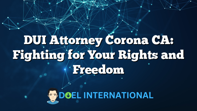 DUI Attorney Corona CA: Fighting for Your Rights and Freedom