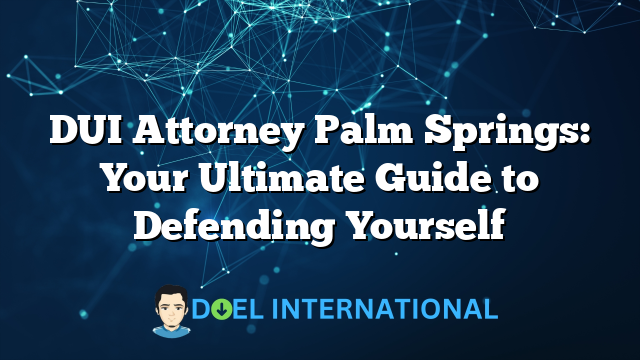 DUI Attorney Palm Springs: Your Ultimate Guide to Defending Yourself