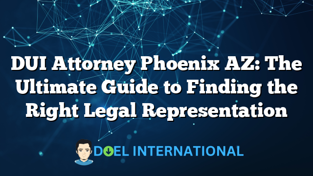 DUI Attorney Phoenix AZ: The Ultimate Guide to Finding the Right Legal Representation