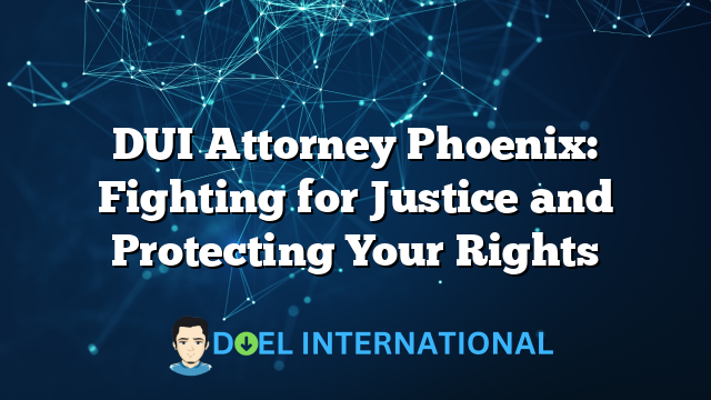 DUI Attorney Phoenix: Fighting for Justice and Protecting Your Rights