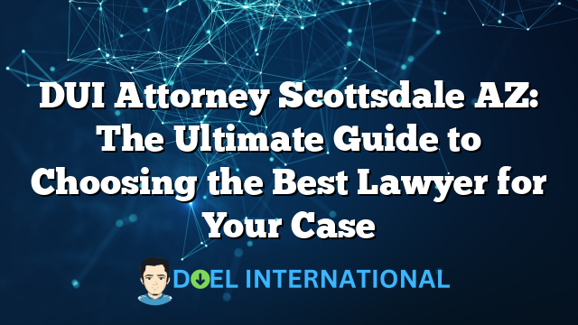 DUI Attorney Scottsdale AZ: The Ultimate Guide to Choosing the Best Lawyer for Your Case