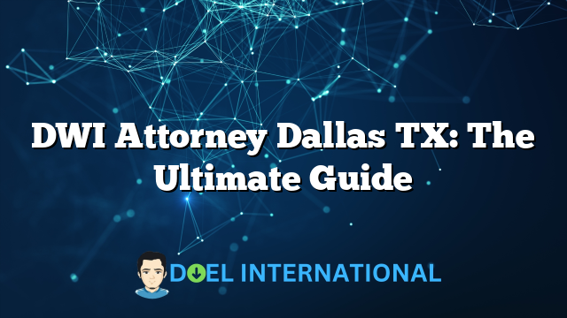 DWI Attorney Dallas TX: The Ultimate Guide