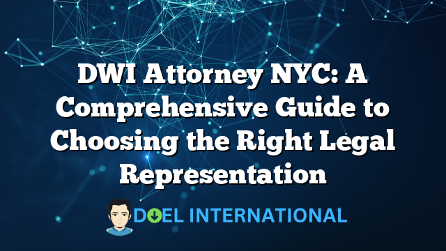 DWI Attorney NYC: A Comprehensive Guide to Choosing the Right Legal Representation