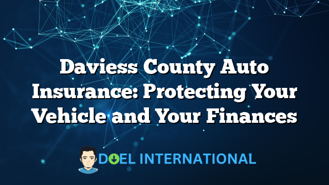 Daviess County Auto Insurance: Protecting Your Vehicle and Your Finances