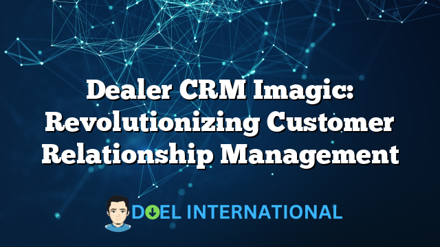 Dealer CRM Imagic: Revolutionizing Customer Relationship Management