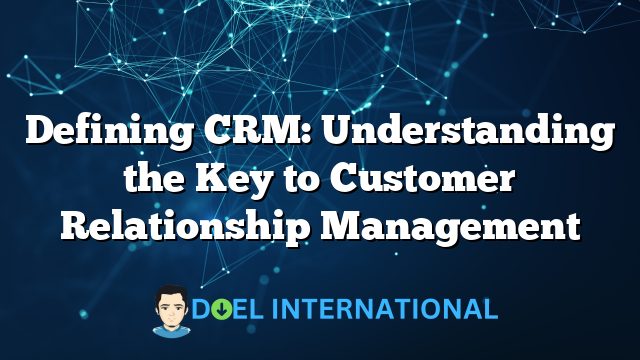 Defining CRM: Understanding the Key to Customer Relationship Management