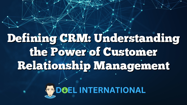 Defining CRM: Understanding the Power of Customer Relationship Management