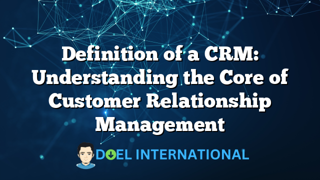 Definition of a CRM: Understanding the Core of Customer Relationship Management