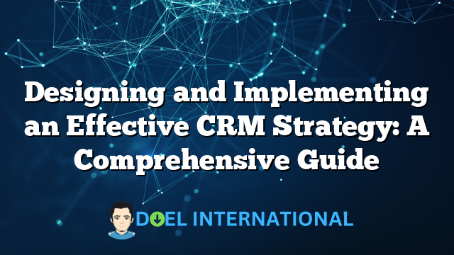 Designing and Implementing an Effective CRM Strategy: A Comprehensive Guide