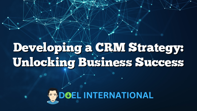 Developing a CRM Strategy: Unlocking Business Success