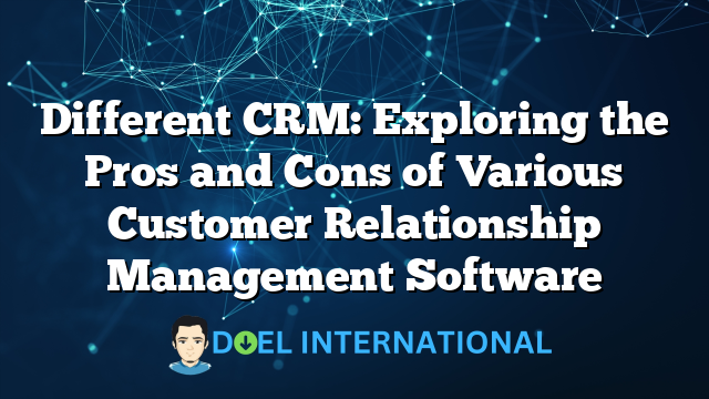 Different CRM: Exploring the Pros and Cons of Various Customer Relationship Management Software