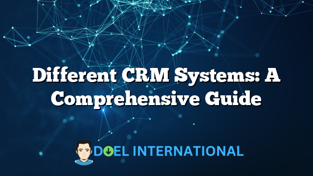 Different CRM Systems: A Comprehensive Guide