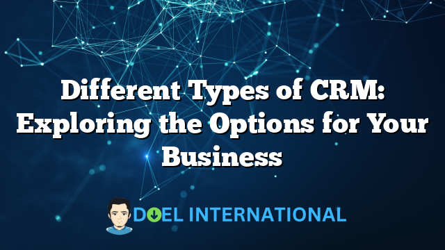 Different Types of CRM: Exploring the Options for Your Business