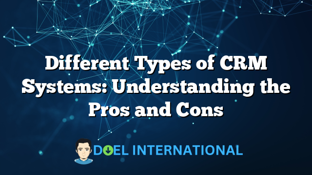 Different Types of CRM Systems: Understanding the Pros and Cons